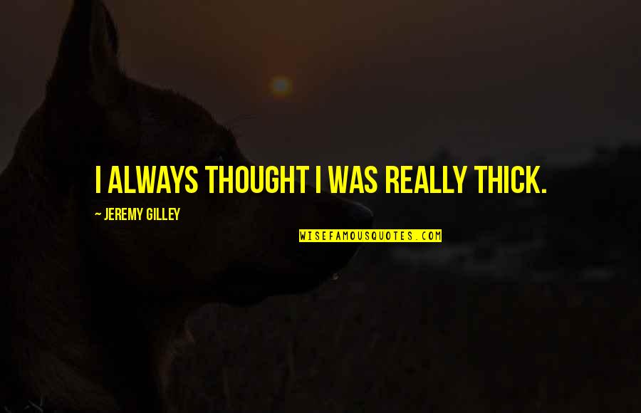 Sholley Obituary Quotes By Jeremy Gilley: I always thought I was really thick. Sholley Obituary Quotes By Jeremy Gilley: I always thought I was really thick.