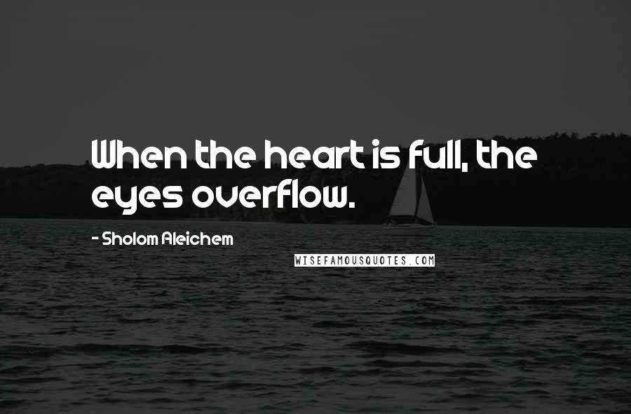 Sholom Aleichem quotes: When the heart is full, the eyes overflow.