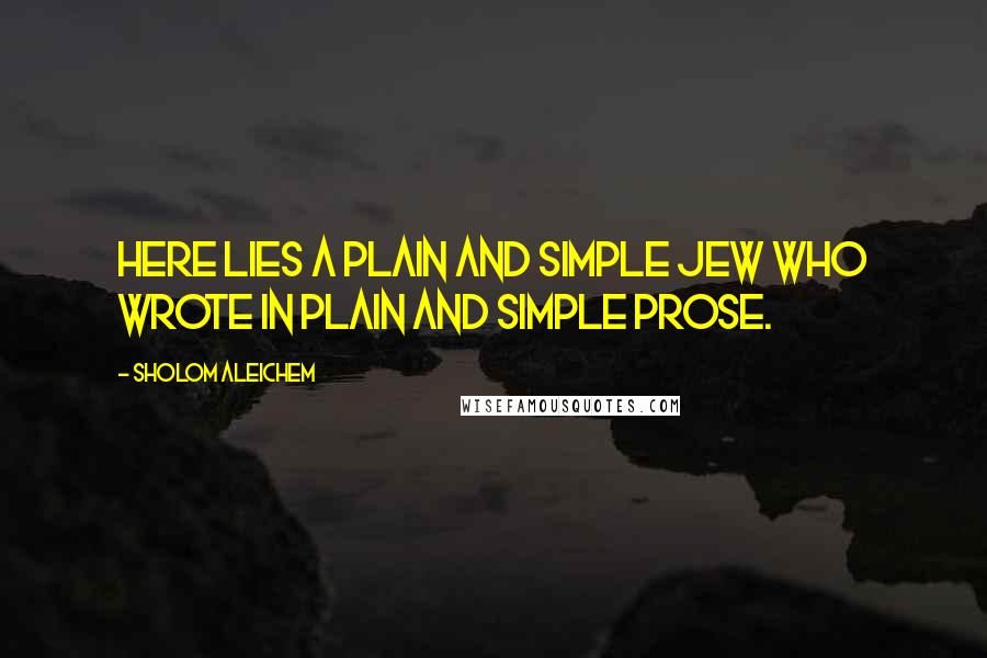 Sholom Aleichem quotes: Here lies a plain and simple Jew who wrote in plain and simple prose.