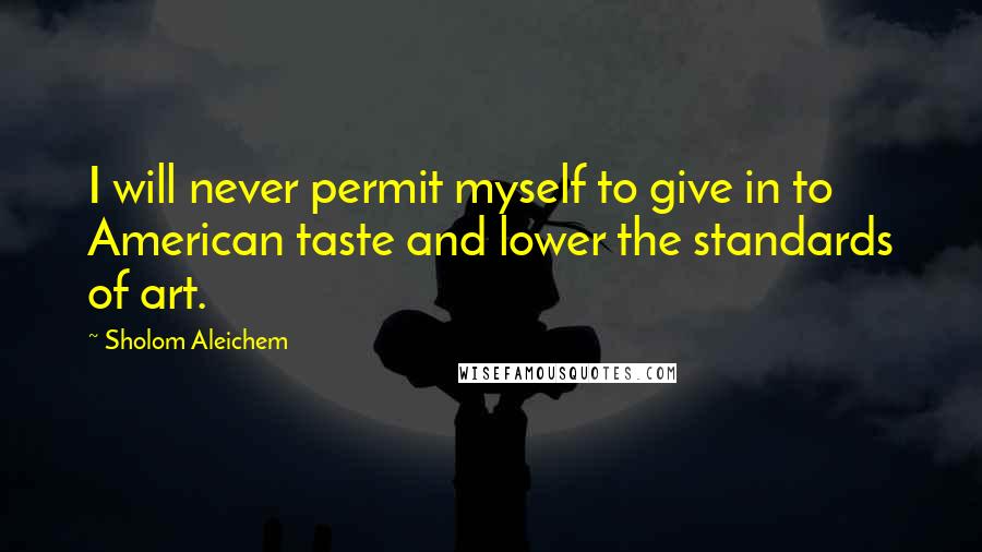 Sholom Aleichem quotes: I will never permit myself to give in to American taste and lower the standards of art.