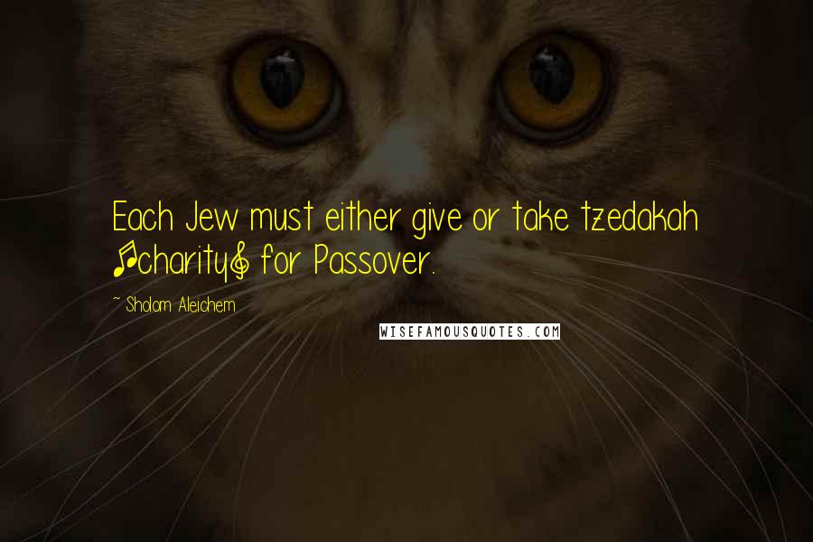 Sholom Aleichem quotes: Each Jew must either give or take tzedakah [charity] for Passover.