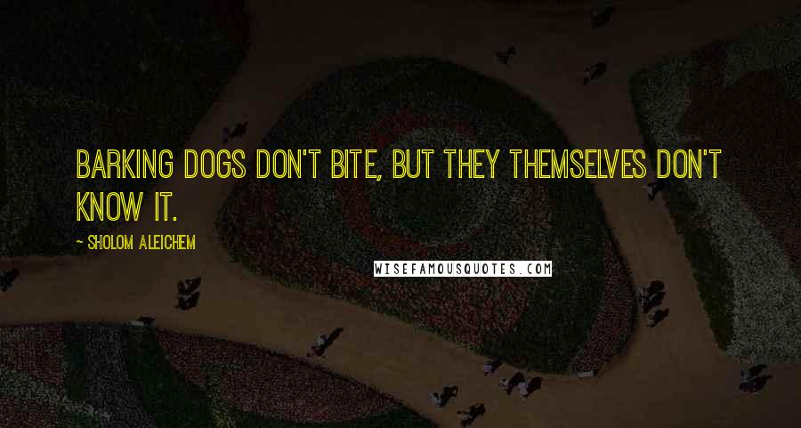 Sholom Aleichem quotes: Barking dogs don't bite, but they themselves don't know it.