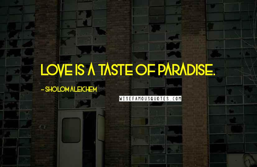 Sholom Aleichem quotes: Love is a taste of paradise.