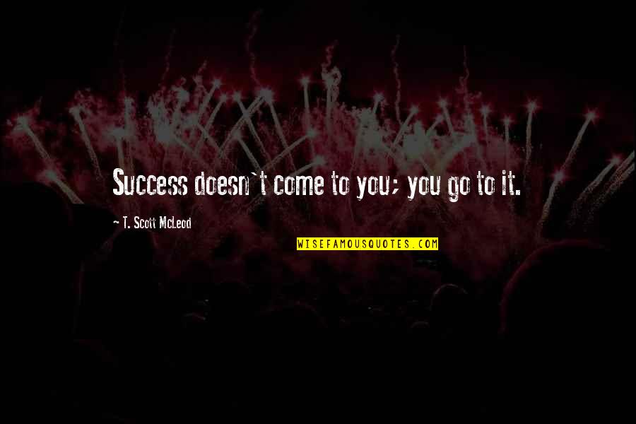 Sholpan K Quotes By T. Scott McLeod: Success doesn't come to you; you go to
