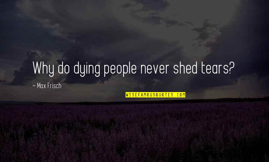Sholto Stewart Quotes By Max Frisch: Why do dying people never shed tears? Sholto Stewart Quotes By Max Frisch: Why do dying people never shed tears?