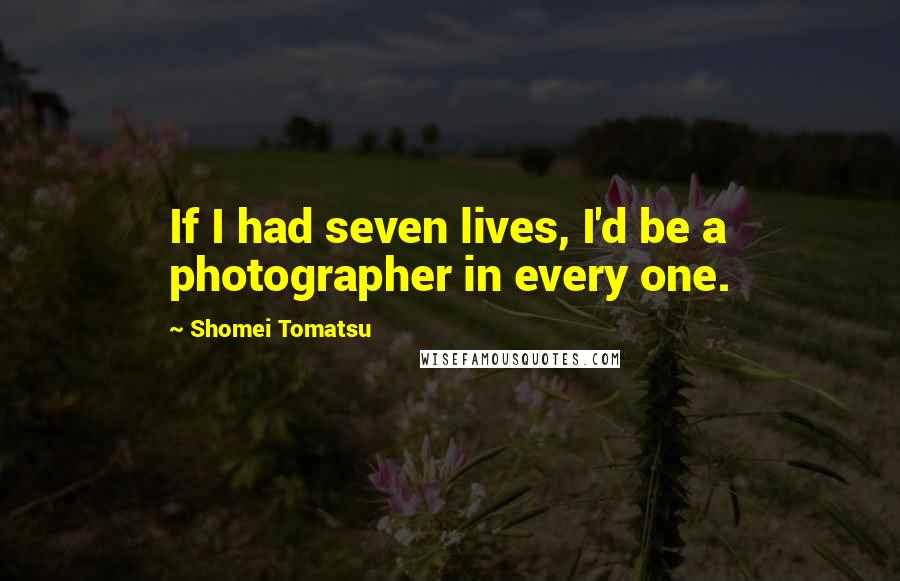 Shomei Tomatsu quotes: If I had seven lives, I'd be a photographer in every one.