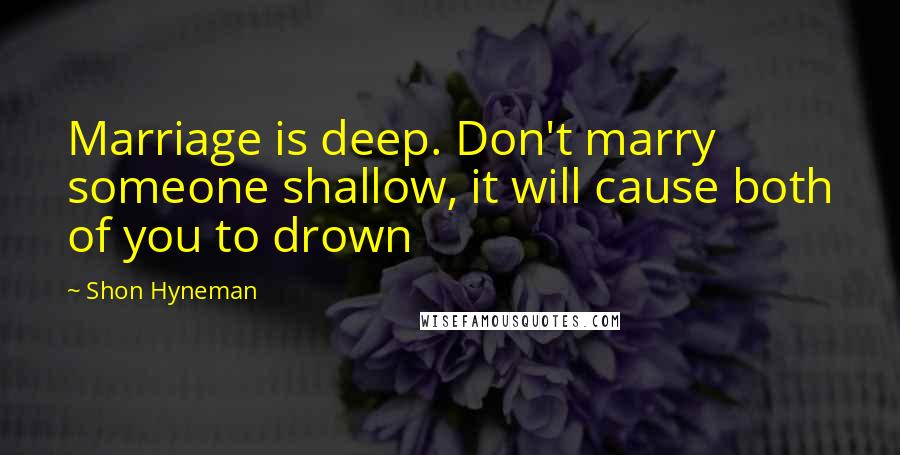 Shon Hyneman quotes: Marriage is deep. Don't marry someone shallow, it will cause both of you to drown