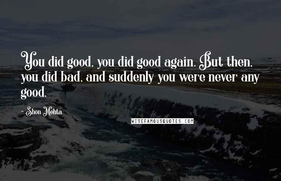 Shon Mehta quotes: You did good, you did good again. But then, you did bad, and suddenly you were never any good.