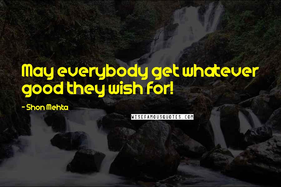 Shon Mehta quotes: May everybody get whatever good they wish for!