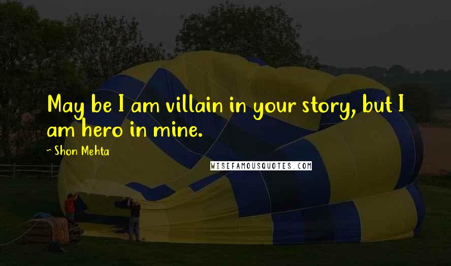 Shon Mehta quotes: May be I am villain in your story, but I am hero in mine.