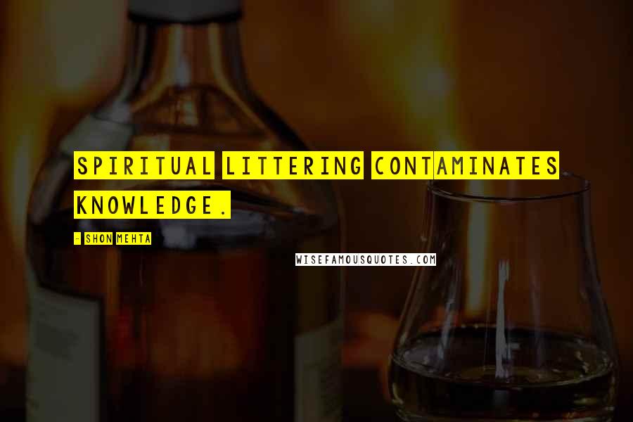 Shon Mehta quotes: Spiritual littering contaminates knowledge.