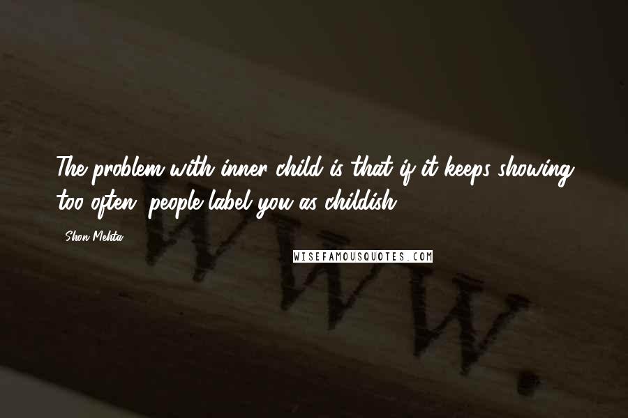 Shon Mehta quotes: The problem with inner child is that if it keeps showing too often, people label you as childish.