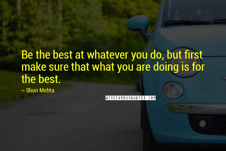 Shon Mehta quotes: Be the best at whatever you do, but first make sure that what you are doing is for the best.