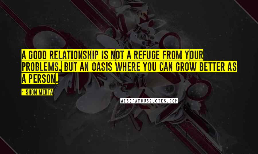 Shon Mehta quotes: A good relationship is not a refuge from your problems, but an oasis where you can grow better as a person.