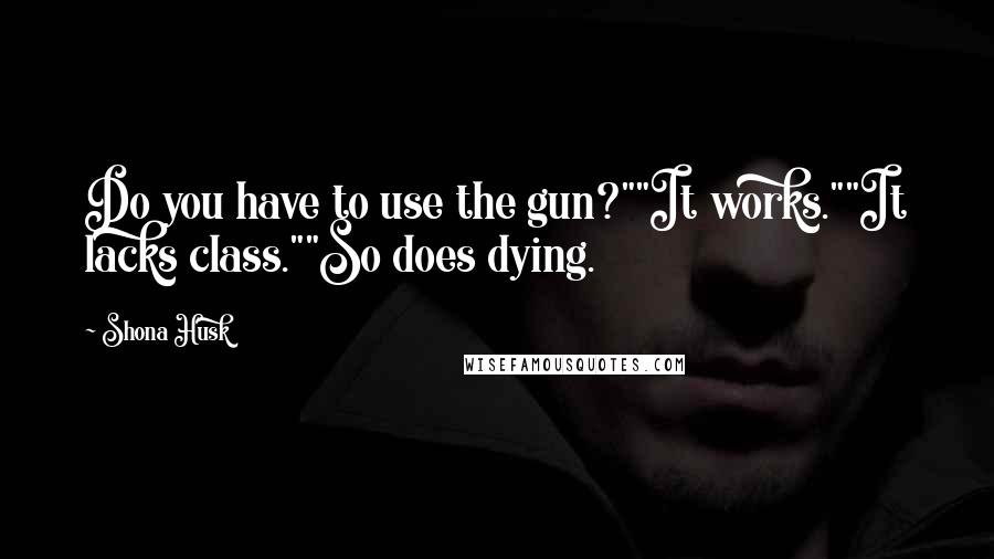 Shona Husk quotes: Do you have to use the gun?""It works.""It lacks class.""So does dying.