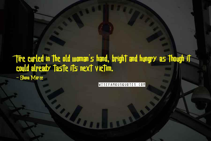 Shona Moyce quotes: Fire curled in the old woman's hand, bright and hungry as though it could already taste its next victim.