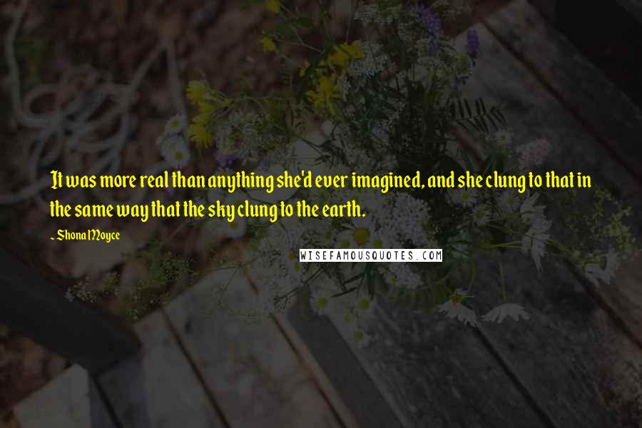 Shona Moyce quotes: It was more real than anything she'd ever imagined, and she clung to that in the same way that the sky clung to the earth.