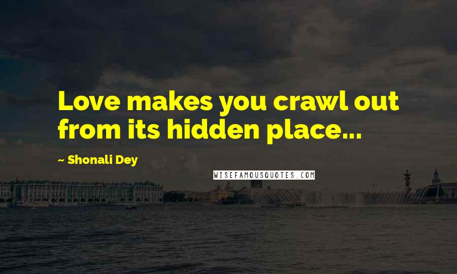 Shonali Dey quotes: Love makes you crawl out from its hidden place...