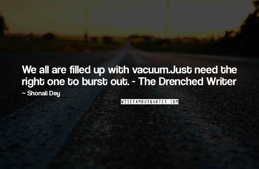 Shonali Dey quotes: We all are filled up with vacuum.Just need the right one to burst out. - The Drenched Writer