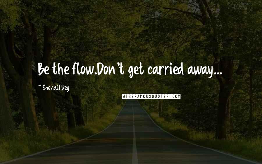 Shonali Dey quotes: Be the flow.Don't get carried away...