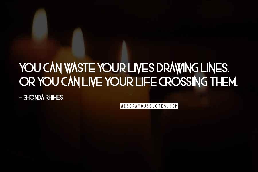 Shonda Rhimes quotes: You can waste your lives drawing lines. Or you can live your life crossing them.