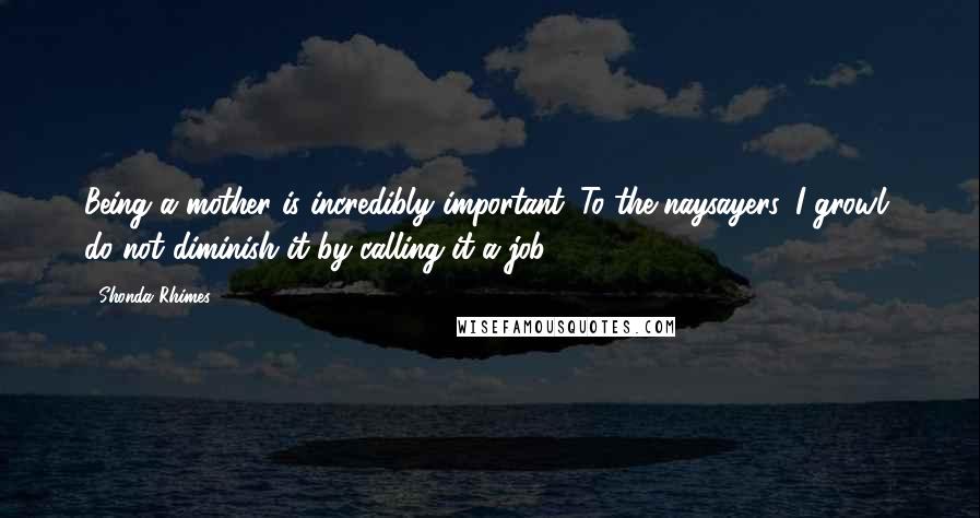 Shonda Rhimes quotes: Being a mother is incredibly important. To the naysayers, I growl, do not diminish it by calling it a job.