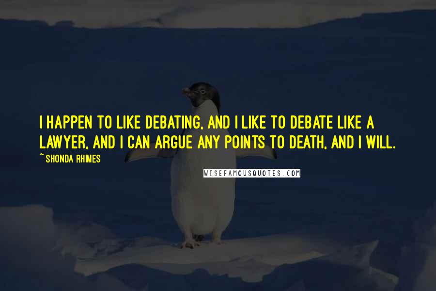 Shonda Rhimes quotes: I happen to like debating, and I like to debate like a lawyer, and I can argue any points to death, and I will.