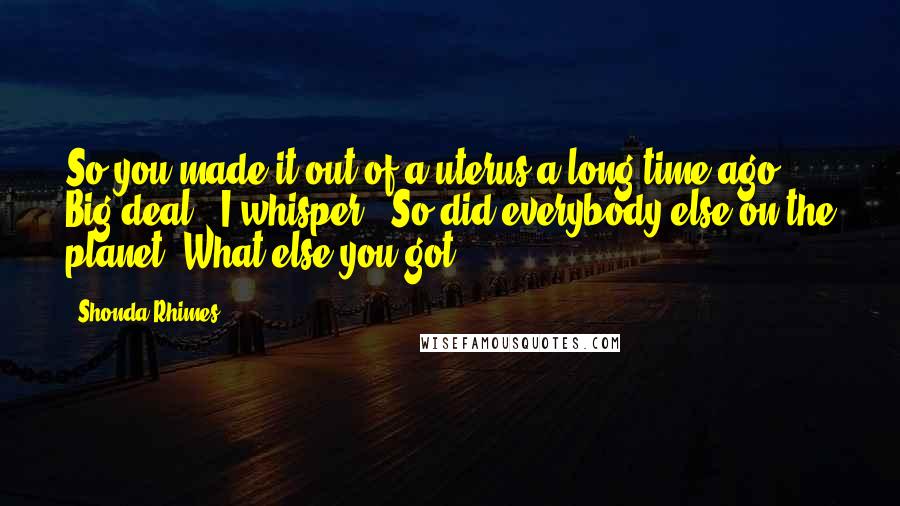 Shonda Rhimes quotes: So you made it out of a uterus a long time ago. Big deal," I whisper. "So did everybody else on the planet. What else you got?