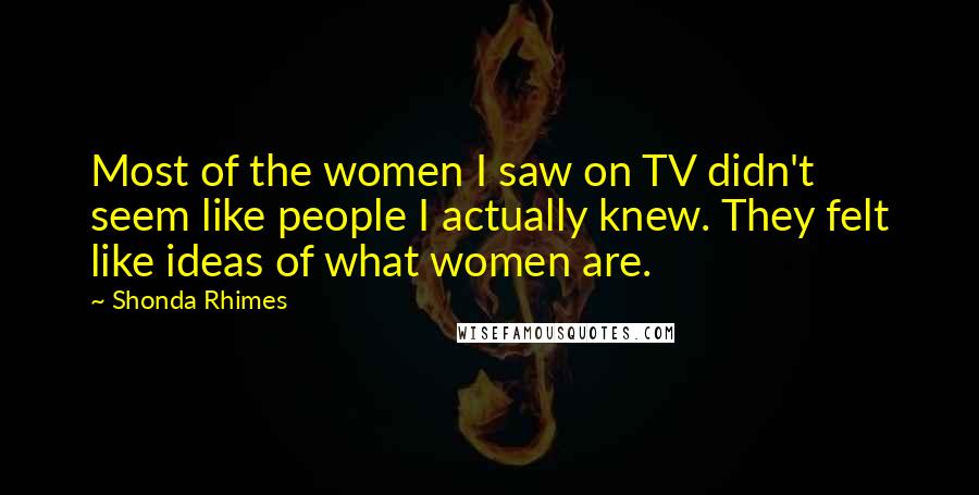 Shonda Rhimes quotes: Most of the women I saw on TV didn't seem like people I actually knew. They felt like ideas of what women are.