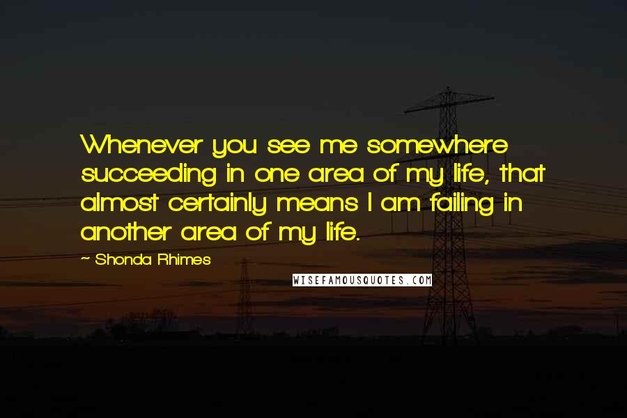 Shonda Rhimes quotes: Whenever you see me somewhere succeeding in one area of my life, that almost certainly means I am failing in another area of my life.