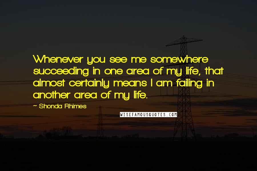 Shonda Rhimes quotes: Whenever you see me somewhere succeeding in one area of my life, that almost certainly means I am failing in another area of my life. Shonda Rhimes quotes: Whenever you see me somewhere succeeding in one area of my life, that almost certainly means I am failing in another area of my life.