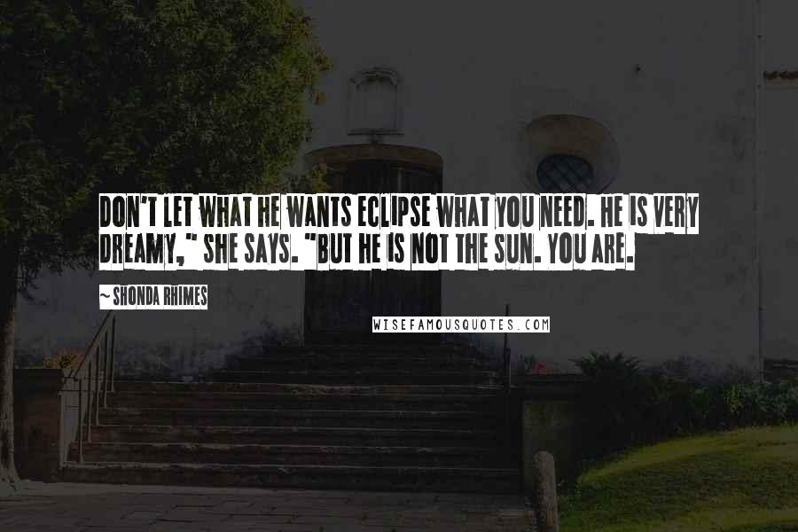 Shonda Rhimes quotes: Don't let what he wants eclipse what you need. He is very dreamy," she says. "But he is not the sun. You are.