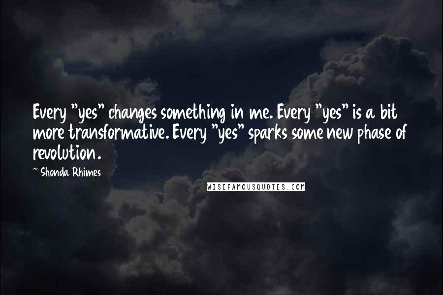Shonda Rhimes quotes: Every "yes" changes something in me. Every "yes" is a bit more transformative. Every "yes" sparks some new phase of revolution.