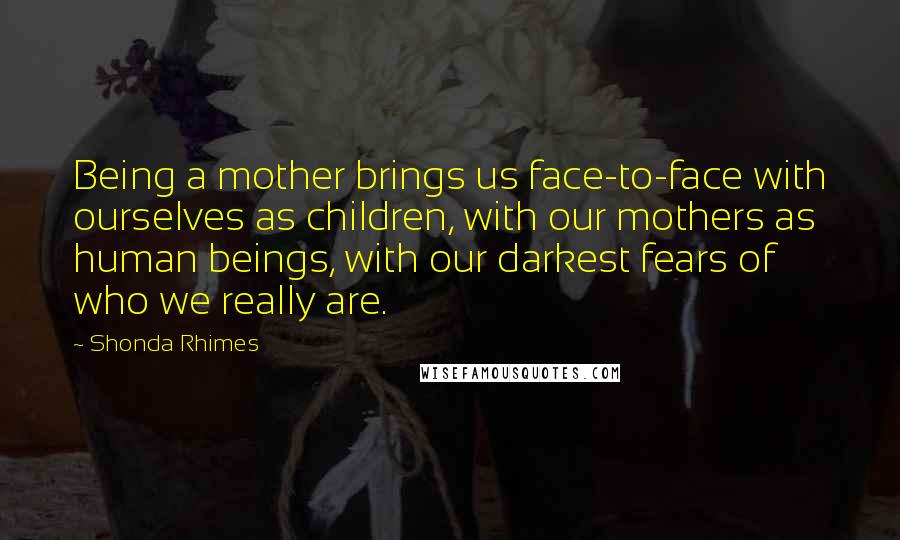 Shonda Rhimes quotes: Being a mother brings us face-to-face with ourselves as children, with our mothers as human beings, with our darkest fears of who we really are.