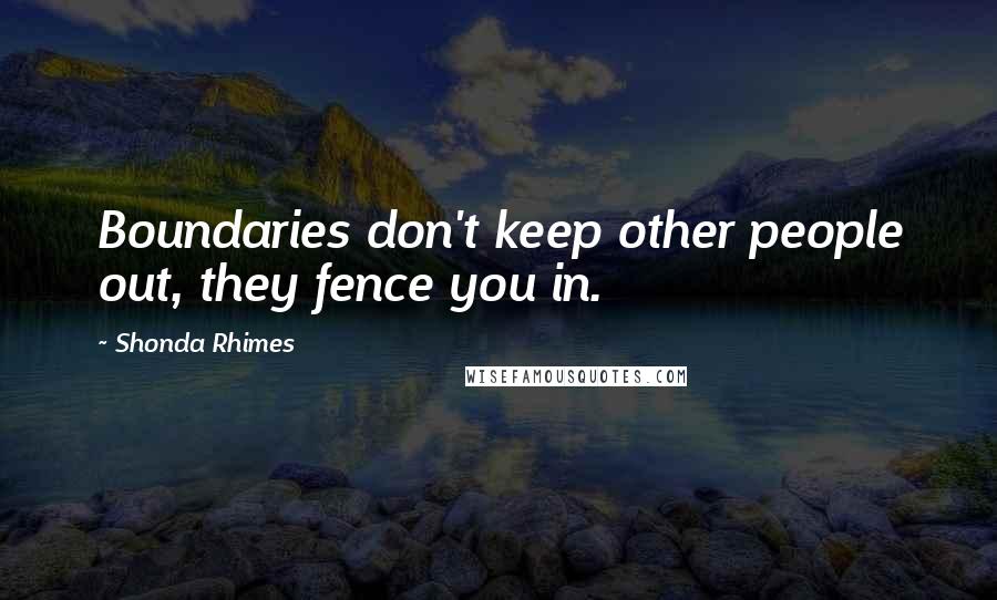 Shonda Rhimes quotes: Boundaries don't keep other people out, they fence you in.