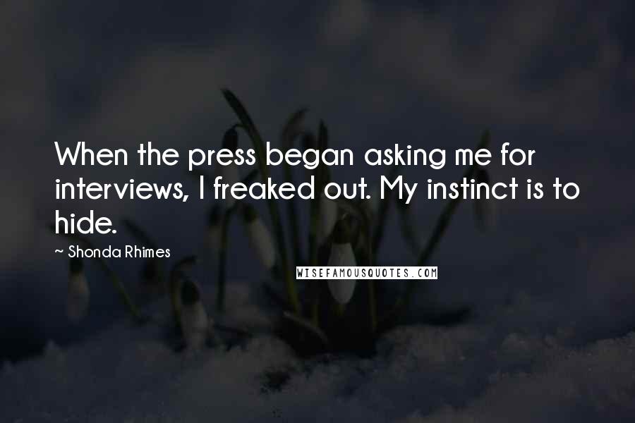 Shonda Rhimes quotes: When the press began asking me for interviews, I freaked out. My instinct is to hide.