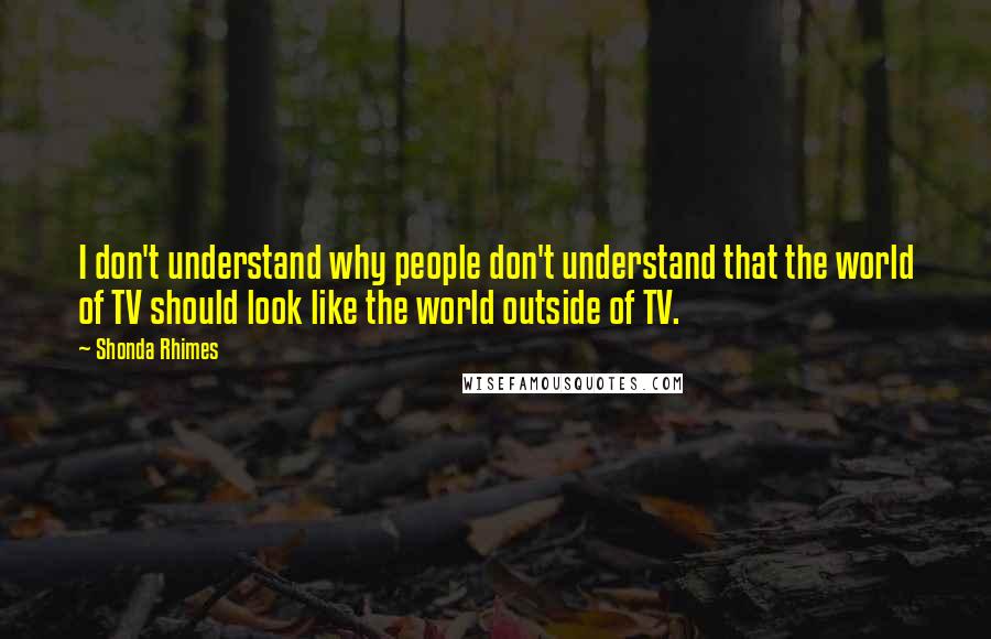 Shonda Rhimes quotes: I don't understand why people don't understand that the world of TV should look like the world outside of TV.