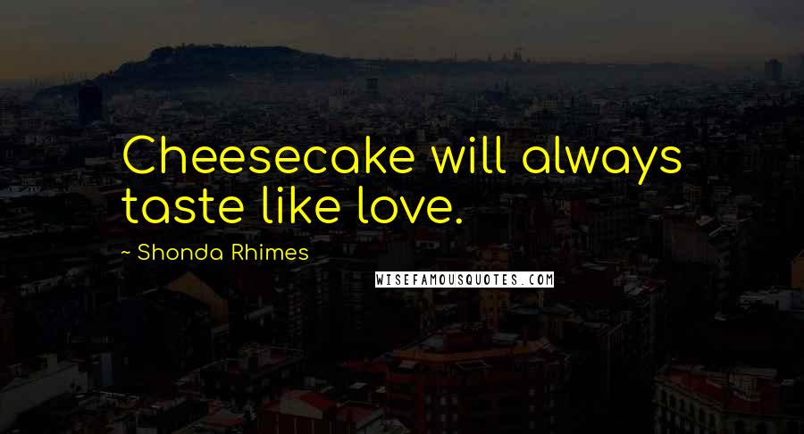 Shonda Rhimes quotes: Cheesecake will always taste like love.