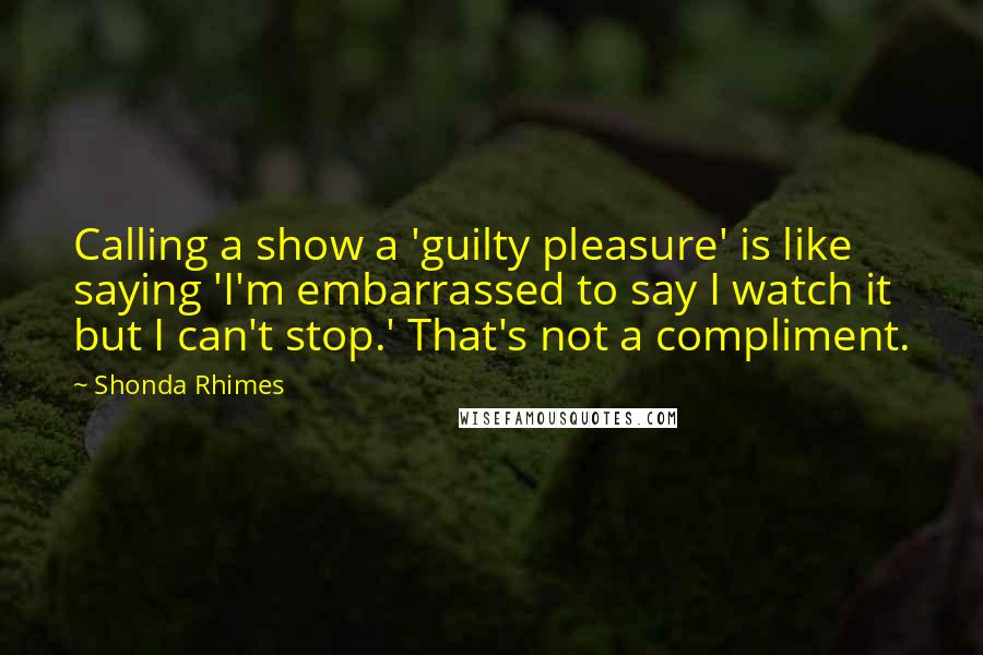 Shonda Rhimes quotes: Calling a show a 'guilty pleasure' is like saying 'I'm embarrassed to say I watch it but I can't stop.' That's not a compliment.