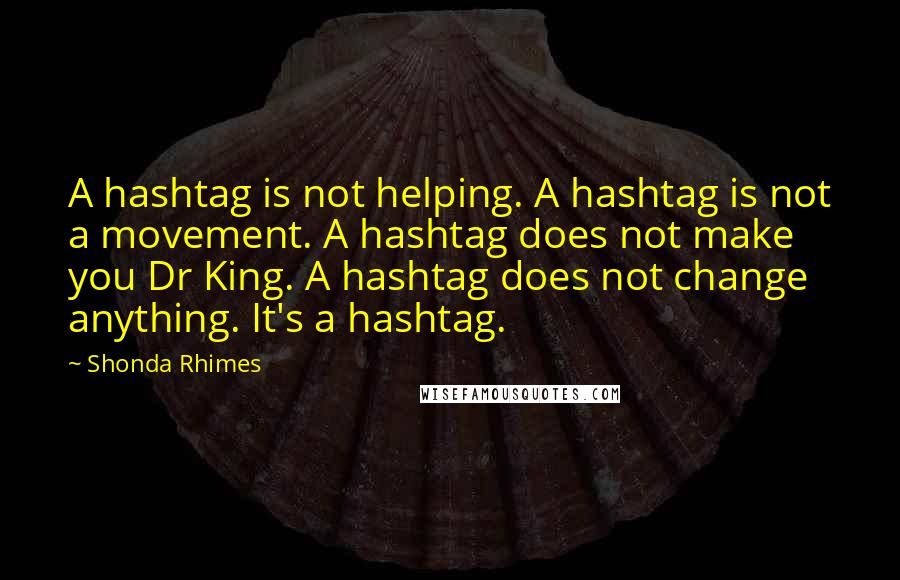 Shonda Rhimes quotes: A hashtag is not helping. A hashtag is not a movement. A hashtag does not make you Dr King. A hashtag does not change anything. It's a hashtag.