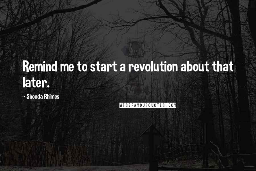 Shonda Rhimes quotes: Remind me to start a revolution about that later.