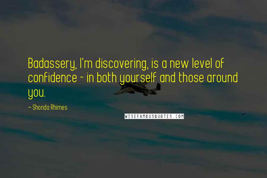 Shonda Rhimes quotes: Badassery, I'm discovering, is a new level of confidence - in both yourself and those around you.