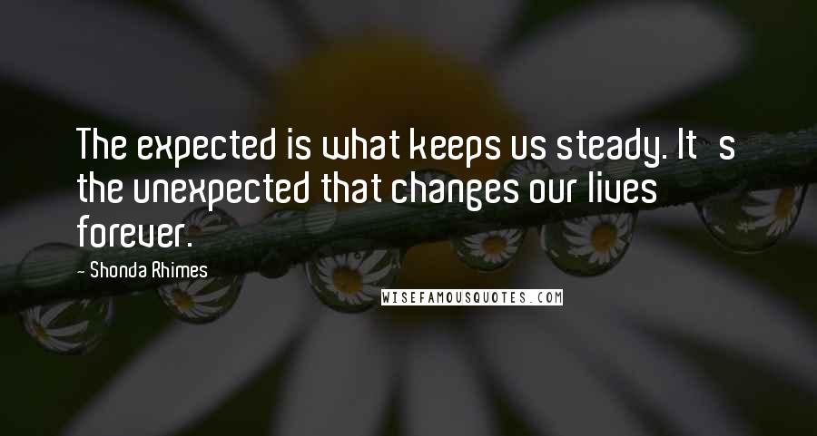 Shonda Rhimes quotes: The expected is what keeps us steady. It's the unexpected that changes our lives forever.