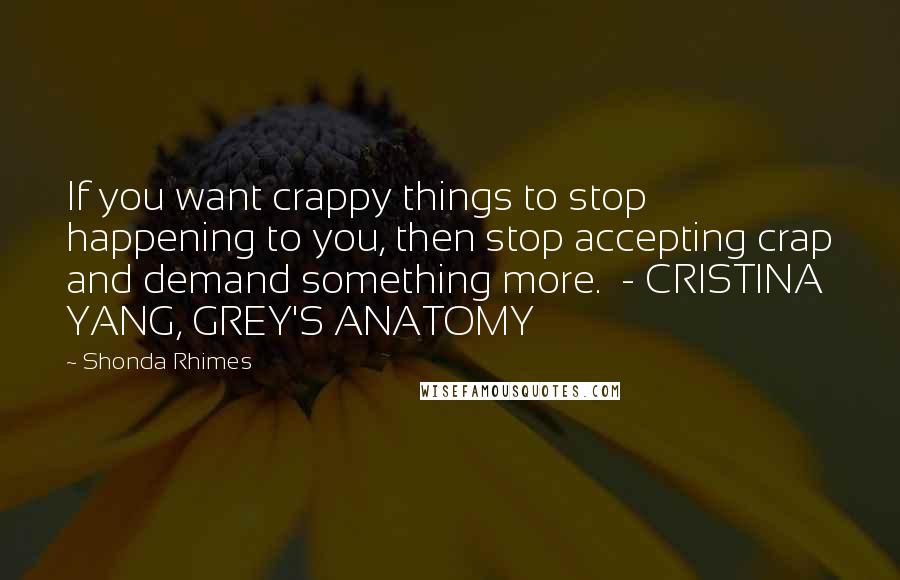 Shonda Rhimes quotes: If you want crappy things to stop happening to you, then stop accepting crap and demand something more. - CRISTINA YANG, GREY'S ANATOMY