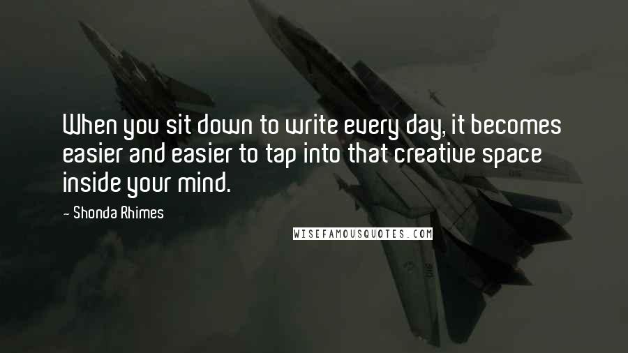 Shonda Rhimes quotes: When you sit down to write every day, it becomes easier and easier to tap into that creative space inside your mind.