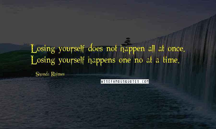 Shonda Rhimes quotes: Losing yourself does not happen all at once. Losing yourself happens one no at a time.