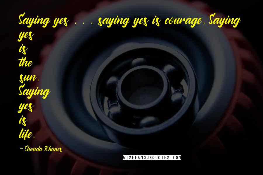 Shonda Rhimes quotes: Saying yes . . . saying yes is courage. Saying yes is the sun. Saying yes is life.