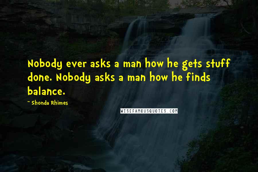 Shonda Rhimes quotes: Nobody ever asks a man how he gets stuff done. Nobody asks a man how he finds balance.