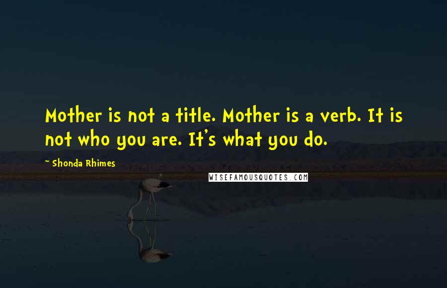 Shonda Rhimes quotes: Mother is not a title. Mother is a verb. It is not who you are. It's what you do.