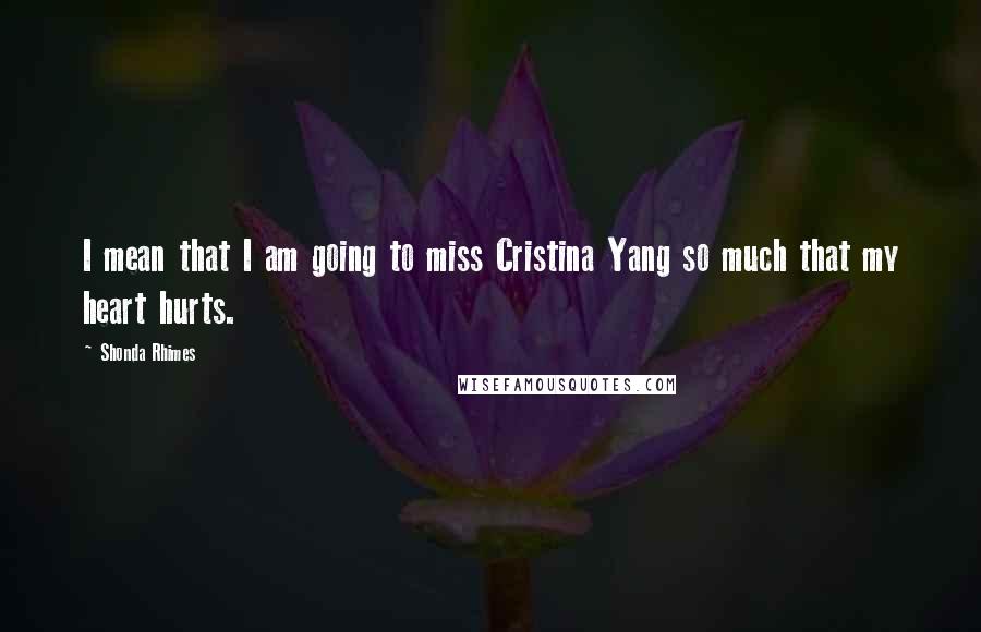 Shonda Rhimes quotes: I mean that I am going to miss Cristina Yang so much that my heart hurts.